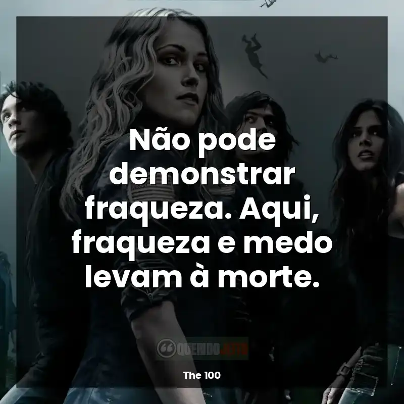 Série The 100 frases: Não pode demonstrar fraqueza. Aqui, fraqueza e medo levam à morte.