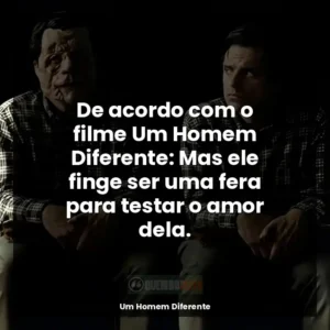 De acordo com o filme Um Homem Diferente: Mas ele finge ser uma fera para testar o amor dela.