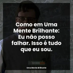 Como em Uma Mente Brilhante: Eu não posso falhar. Isso é tudo que eu sou.