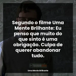 Segundo o filme Uma Mente Brilhante: Eu penso que muito do que sinto é uma obrigação. Culpa de querer abandonar tudo.