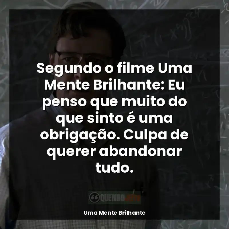 Frases de Uma Mente Brilhante filme: Segundo o filme Uma Mente Brilhante: Eu penso que muito do que sinto é uma obrigação. Culpa de querer abandonar tudo.