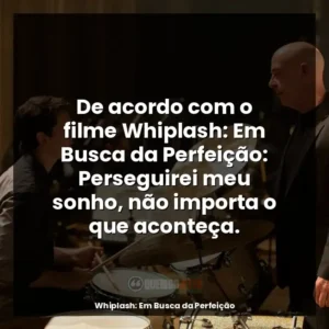 De acordo com o filme Whiplash: Em Busca da Perfeição: Perseguirei meu sonho, não importa o que aconteça.