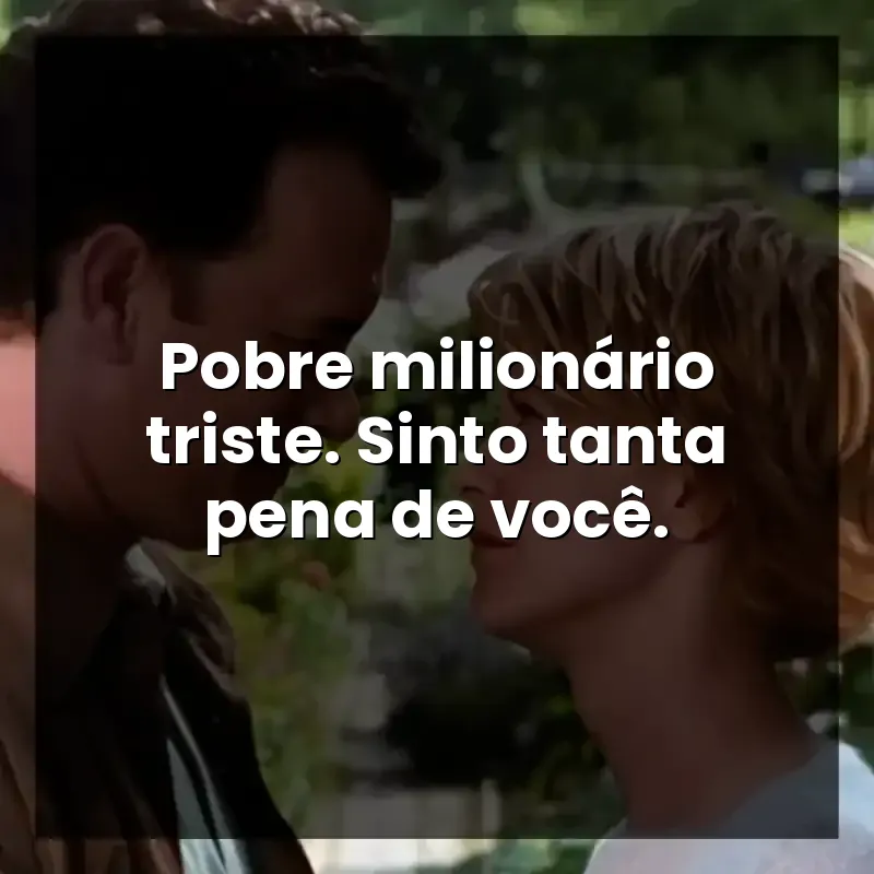 Pobre milionário triste. Sinto tanta pena de você.