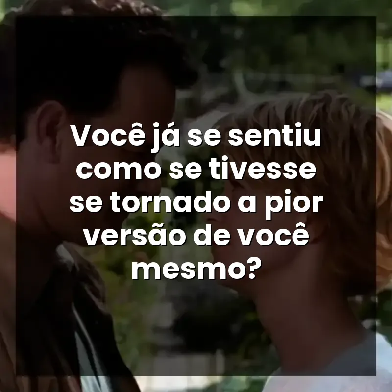 Você já se sentiu como se tivesse se tornado a pior versão de você mesmo?