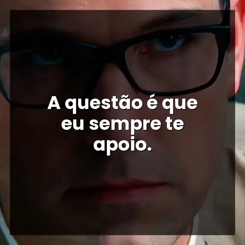 A questão é que eu sempre te apoio.