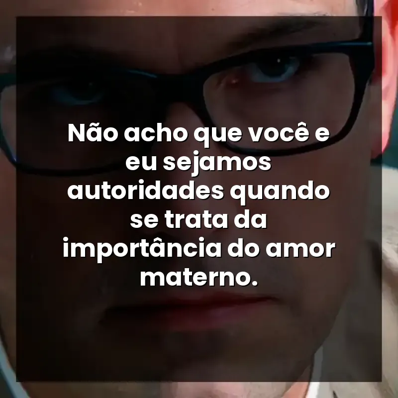 Não acho que você e eu sejamos autoridades quando se trata da importância do amor materno.