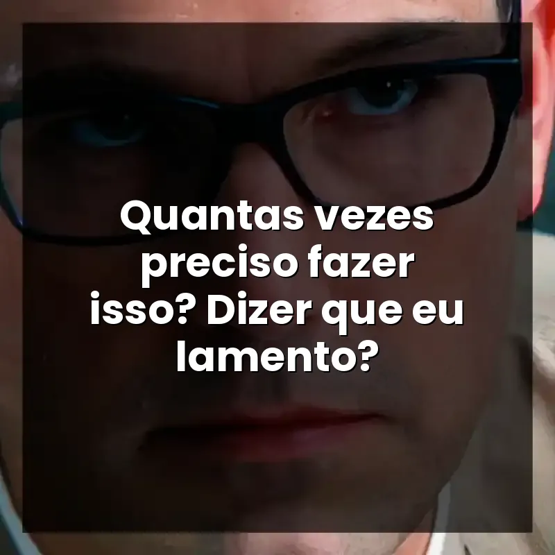 Quantas vezes preciso fazer isso? Dizer que eu lamento?