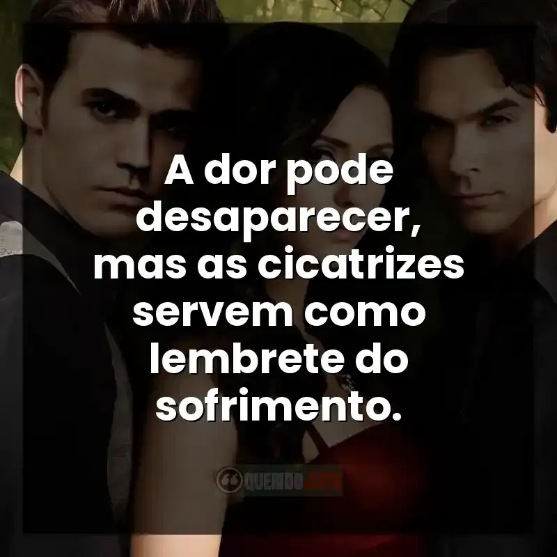 Frases da série The Vampire Diaries: A dor pode desaparecer, mas as cicatrizes servem como lembrete do sofrimento.