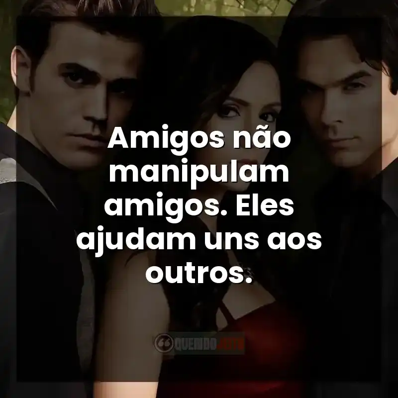Frases da série The Vampire Diaries: Amigos não manipulam amigos. Eles ajudam uns aos outros.