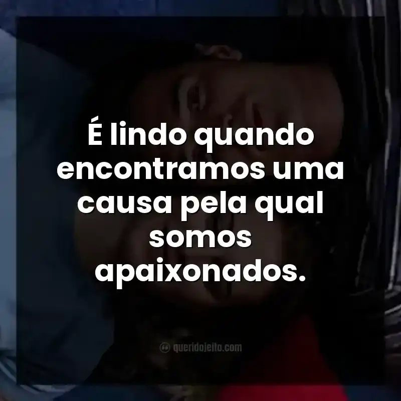 É lindo quando encontramos uma causa pela qual somos apaixonados.