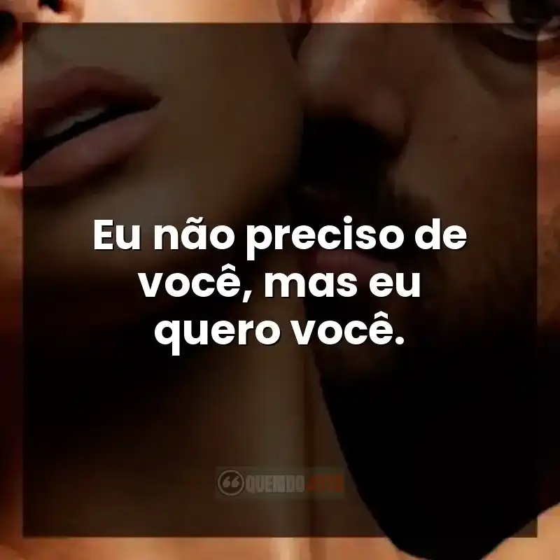 Eu não preciso de você, mas eu quero você.