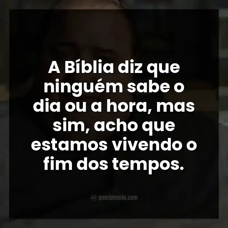 Frases do filme A Baleia: A Bíblia diz que ninguém sabe o dia ou a hora, mas sim, acho que estamos vivendo o fim dos tempos.