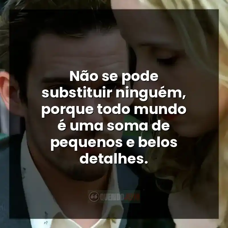 Não se pode substituir ninguém, porque todo mundo é uma soma de pequenos e belos detalhes.