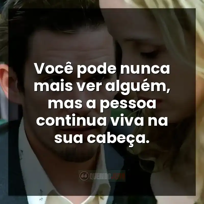 Você pode nunca mais ver alguém, mas a pessoa continua viva na sua cabeça.