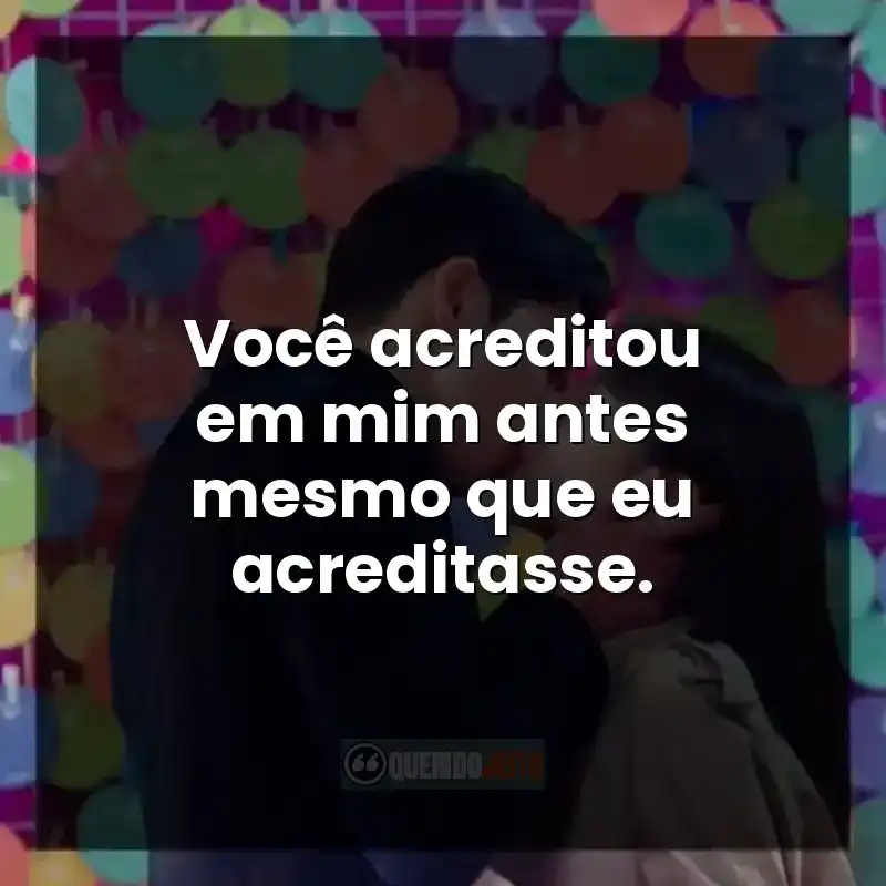 Frases da série Apostando Alto: Você acreditou em mim antes mesmo que eu acreditasse.