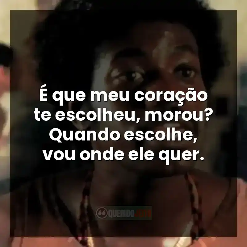 É que meu coração te escolheu, morou? Quando escolhe, vou onde ele quer.