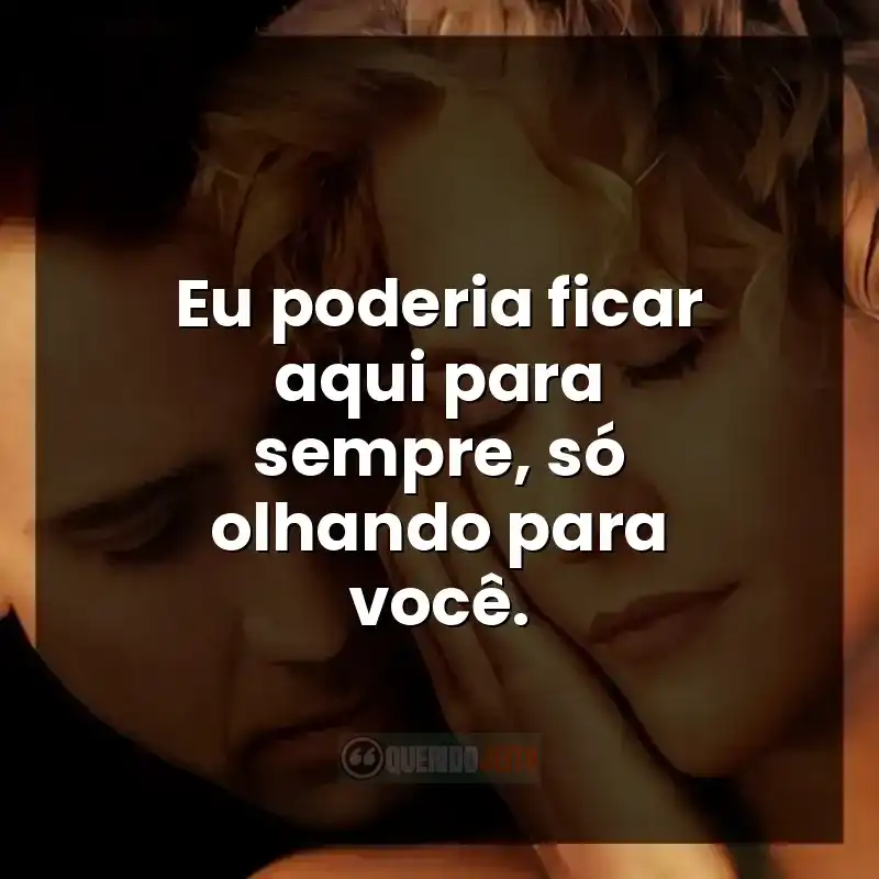 Eu poderia ficar aqui para sempre, só olhando para você.