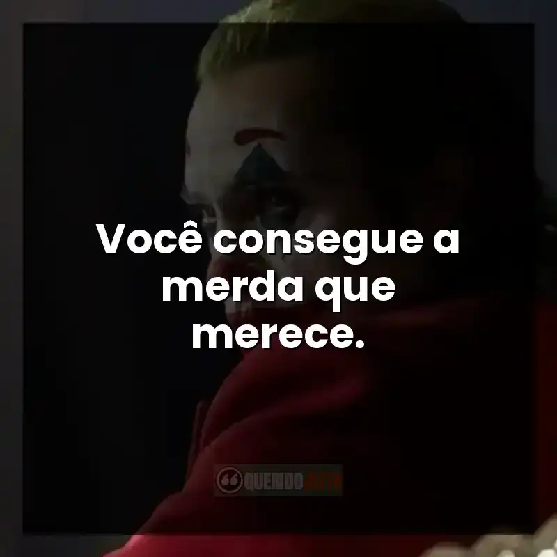Você consegue a merda que merece.