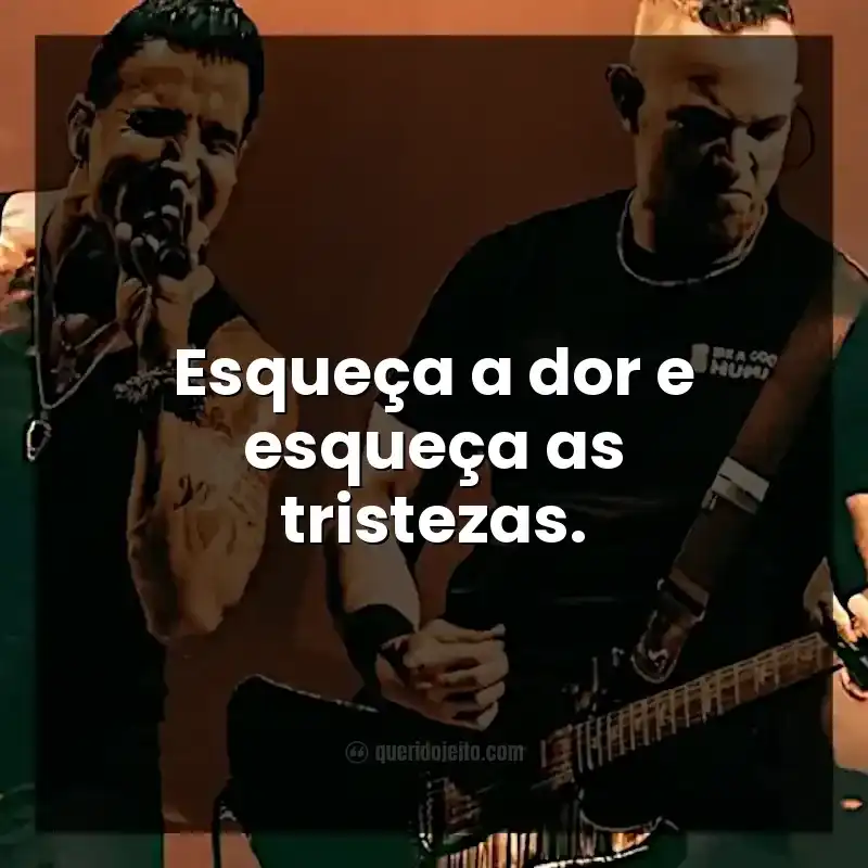 Esqueça a dor e esqueça as tristezas.