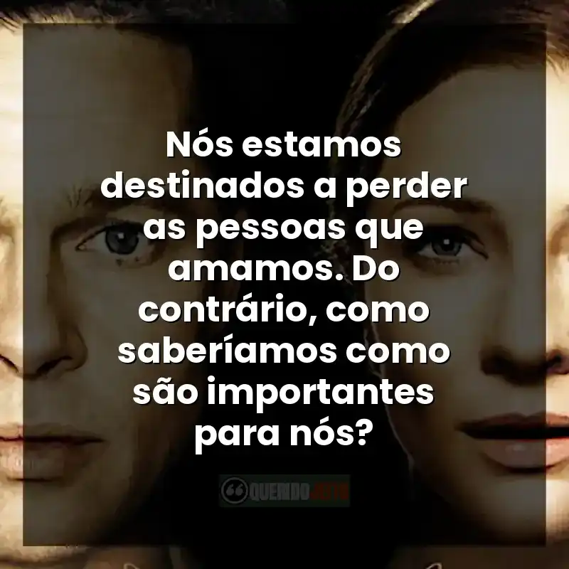 Nós estamos destinados a perder as pessoas que amamos. Do contrário, como saberíamos como são importantes para nós?