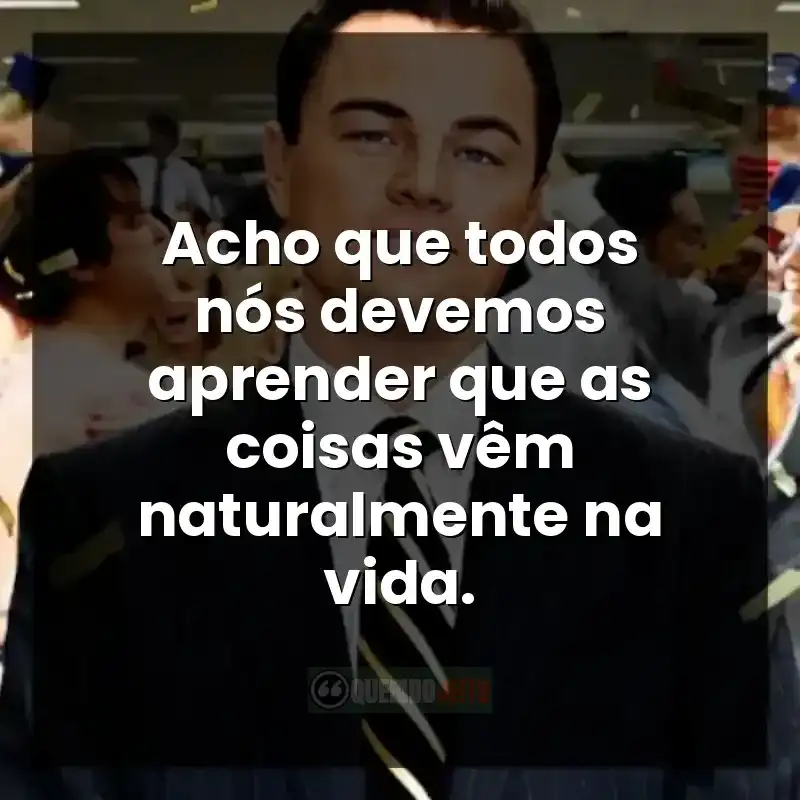 Acho que todos nós devemos aprender que as coisas vêm naturalmente na vida.