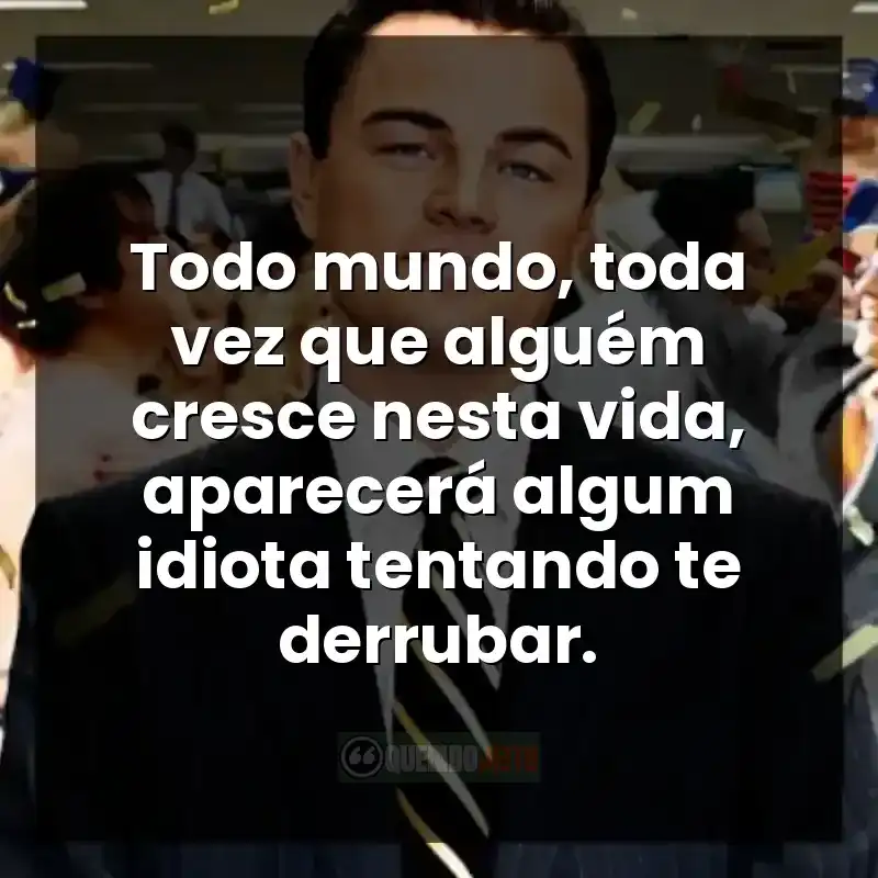 Todo mundo, toda vez que alguém cresce nesta vida, aparecerá algum idiota tentando te derrubar.