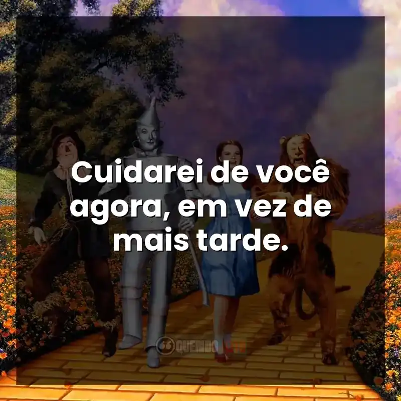 do filme O Mágico de Oz: Cuidarei de você agora, em vez de mais tarde.
