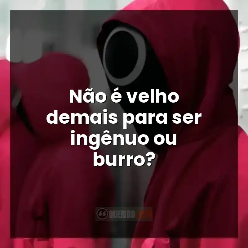 Não é velho demais para ser ingênuo ou burro?