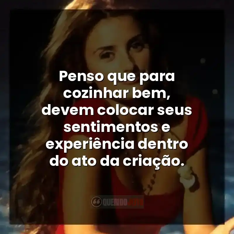 Penso que para cozinhar bem, devem colocar seus sentimentos e experiência dentro do ato da criação.