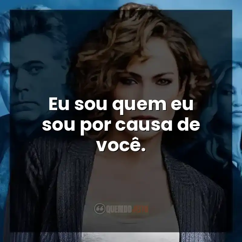 Eu sou quem eu sou por causa de você.