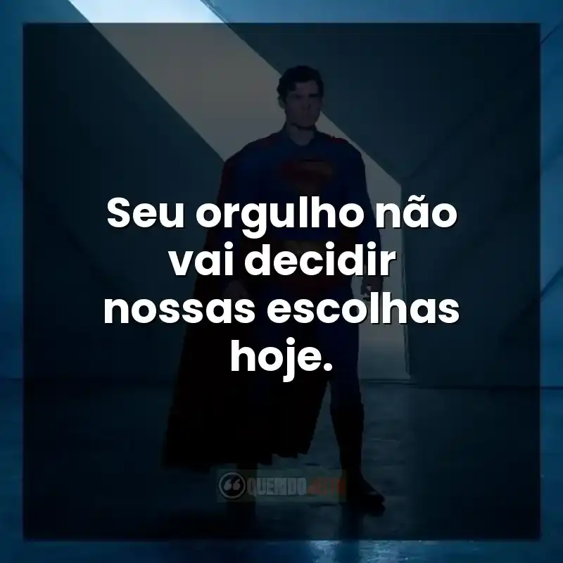 Seu orgulho não vai decidir nossas escolhas hoje.