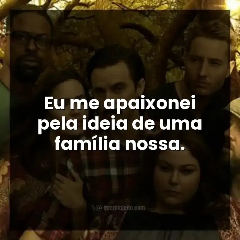 Eu me apaixonei pela ideia de uma família nossa.