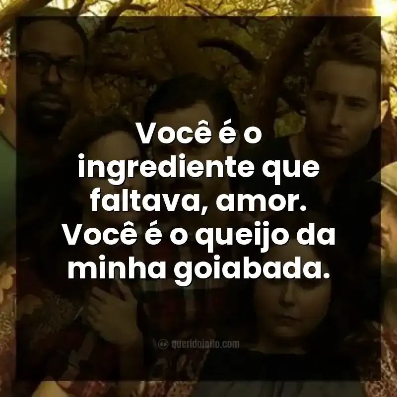 Frases da série This Is Us. Você é o ingrediente que faltava, amor. Você é o queijo da minha goiabada.