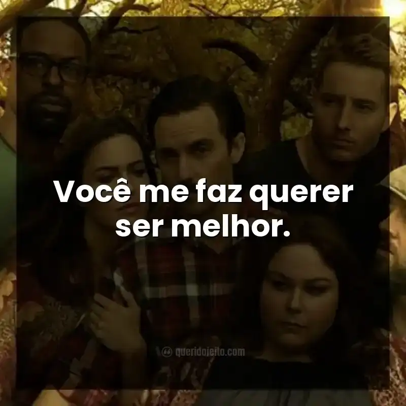 Você me faz querer ser melhor.