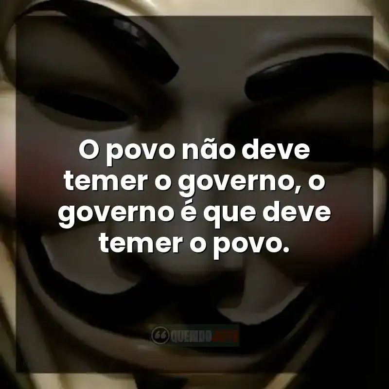 Frases do filme V de Vingança: O povo não deve temer o governo, o governo é que deve temer o povo.