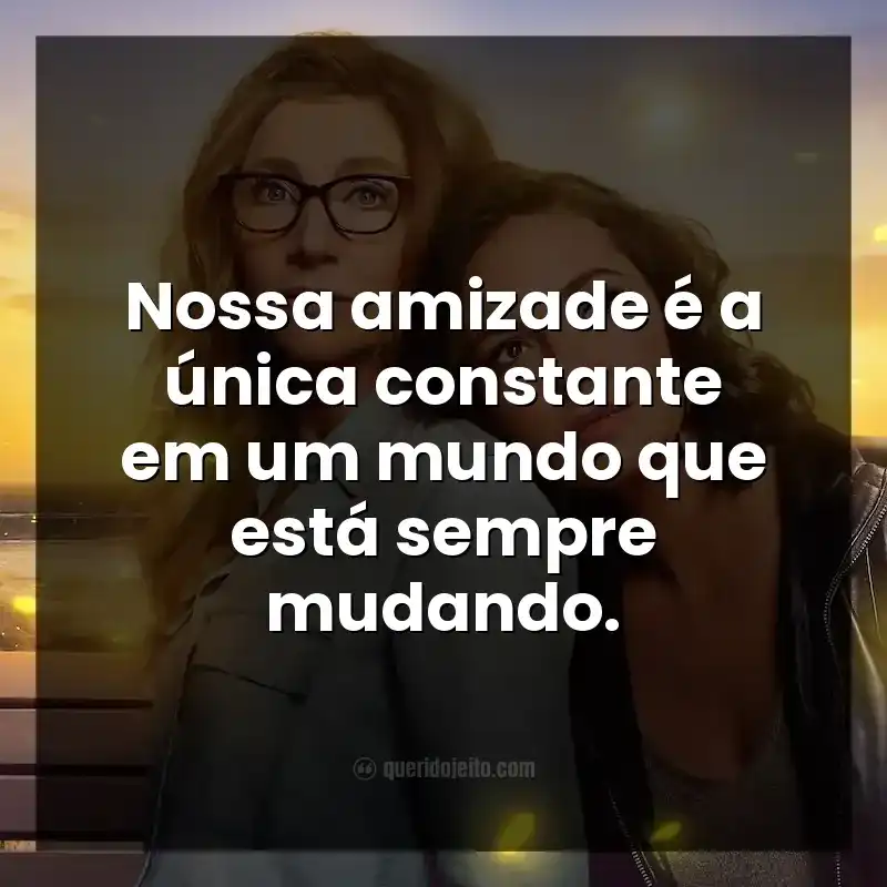 Frases da série Amigas Para Sempre. Nossa amizade é a única constante em um mundo que está sempre mudando.