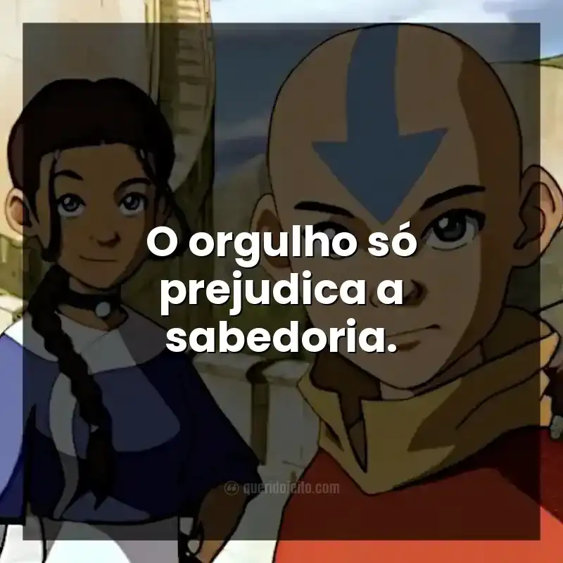 Frases da série Avatar: A Lenda de Aang. O orgulho só prejudica a sabedoria.