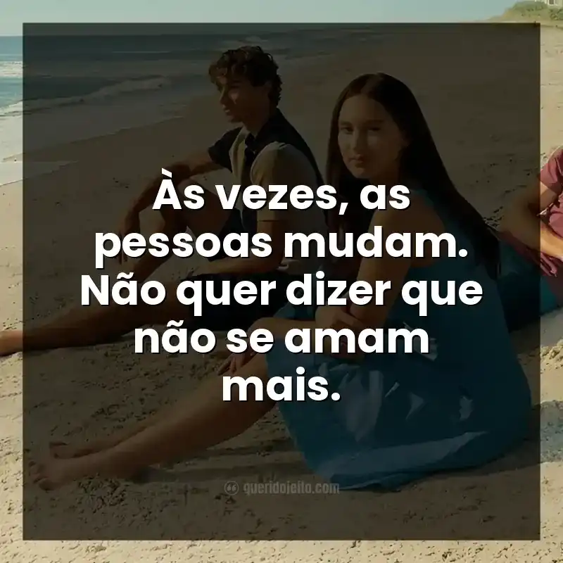 Frases da série O Verão que Mudou Minha Vida. Às vezes, as pessoas mudam. Não quer dizer que não se amam mais.