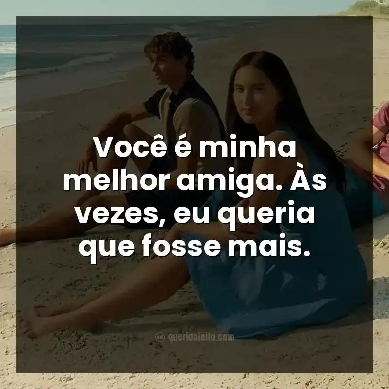 Frases da série O Verão que Mudou Minha Vida. Você é minha melhor amiga. Às vezes, eu queria que fosse mais.