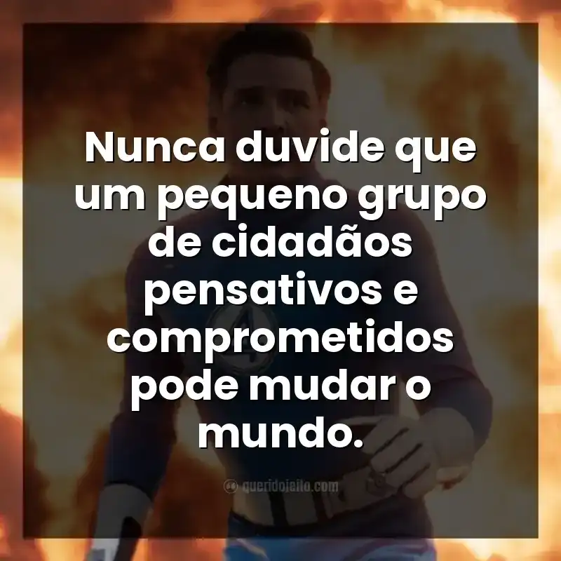 Frases do filme Quarteto Fantástico: Primeiros Passos. Nunca duvide que um pequeno grupo de cidadãos pensativos e comprometidos pode mudar o mundo.