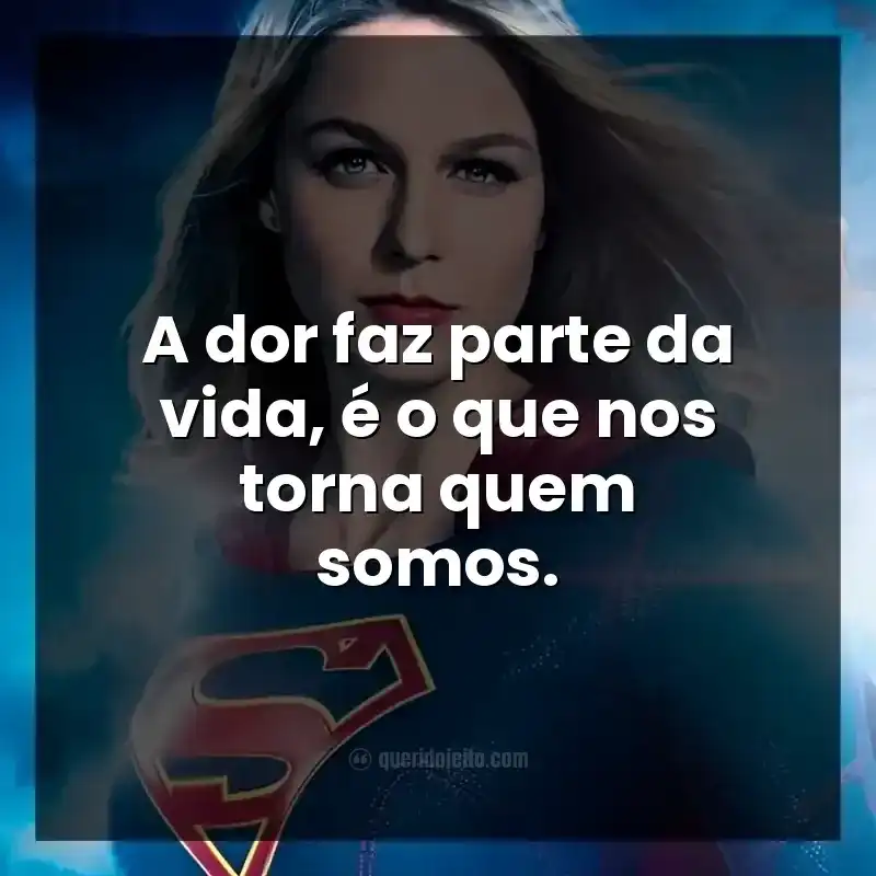Frases da série Supergirl. A dor faz parte da vida, é o que nos torna quem somos.
