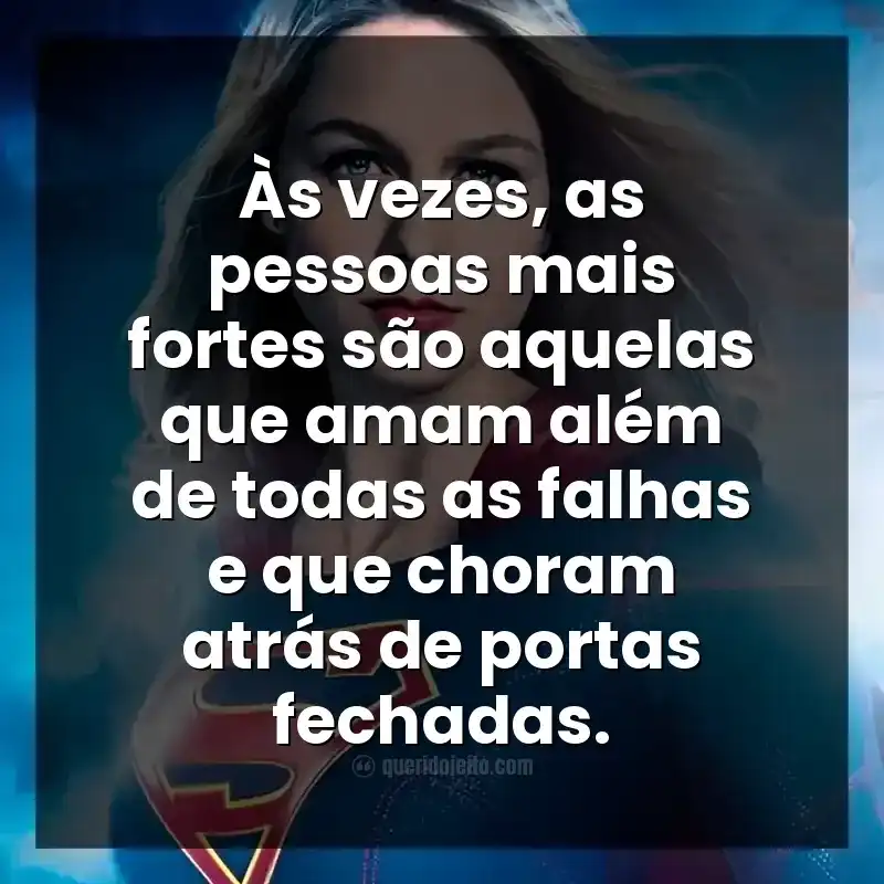 Frases da série Supergirl. Às vezes, as pessoas mais fortes são aquelas que amam além de todas as falhas e que choram atrás de portas fechadas.