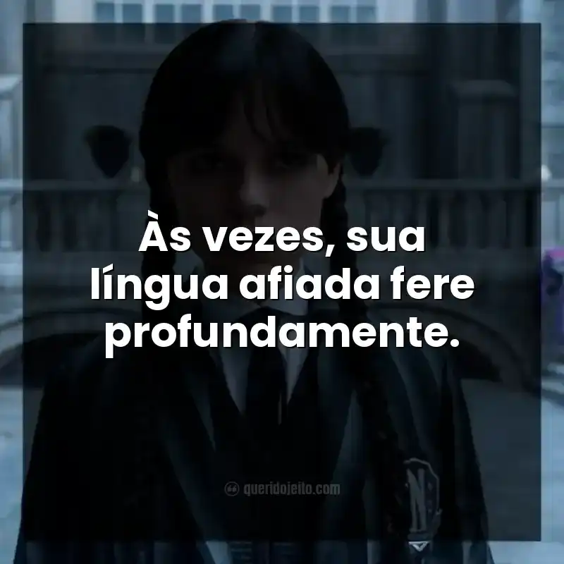 Frases da série Wandinha. Às vezes, sua língua afiada fere profundamente.