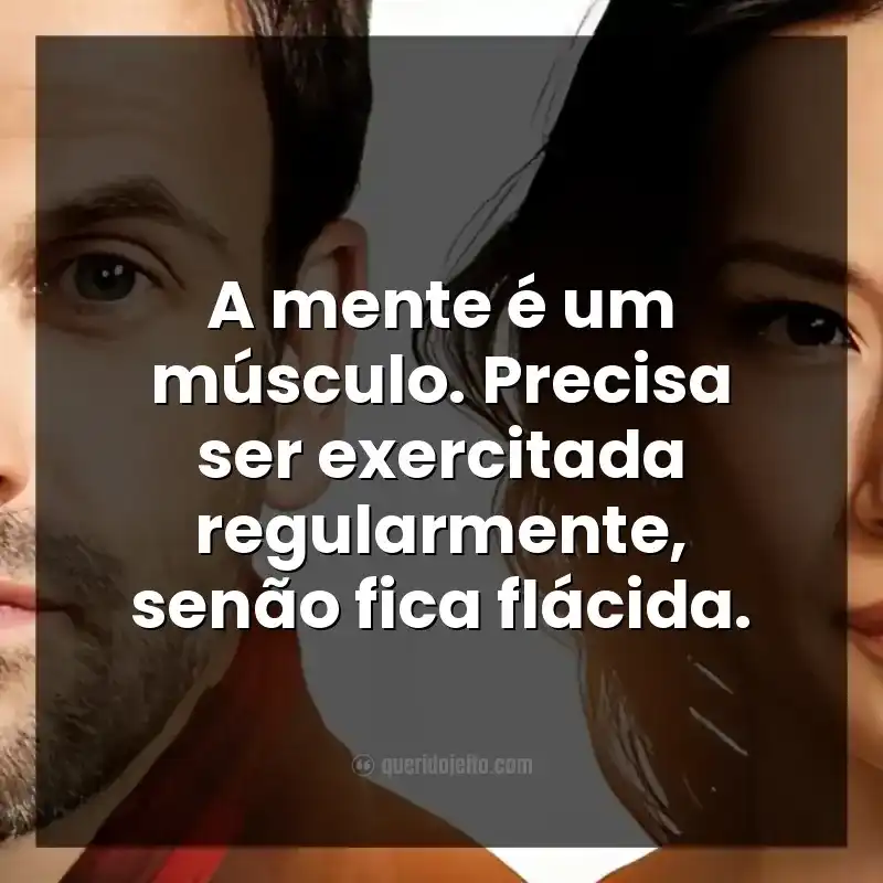 Frases da série Elementary. A mente é um músculo. Precisa ser exercitada regularmente, senão fica flácida.