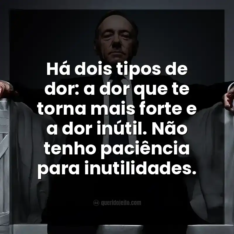 Frases da série House Of Cards. Há dois tipos de dor: a dor que te torna mais forte e a dor inútil. Não tenho paciência para inutilidades.