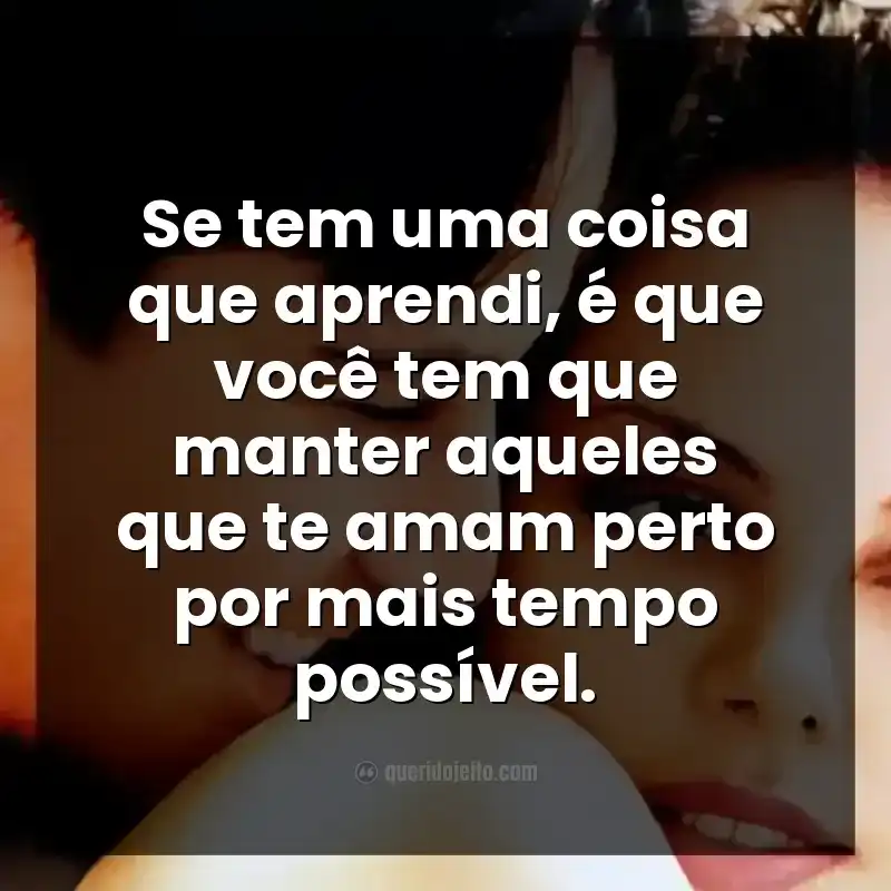 Se tem uma coisa que aprendi, é que você tem que manter aqueles que te amam perto por mais tempo possível.