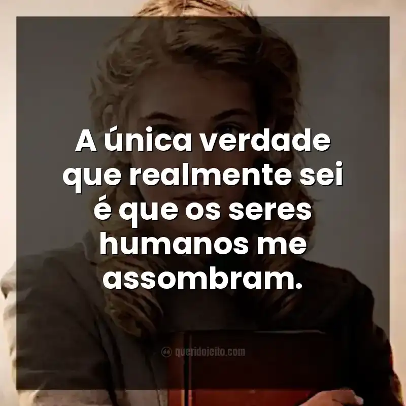 A única verdade que realmente sei é que os seres humanos me assombram.