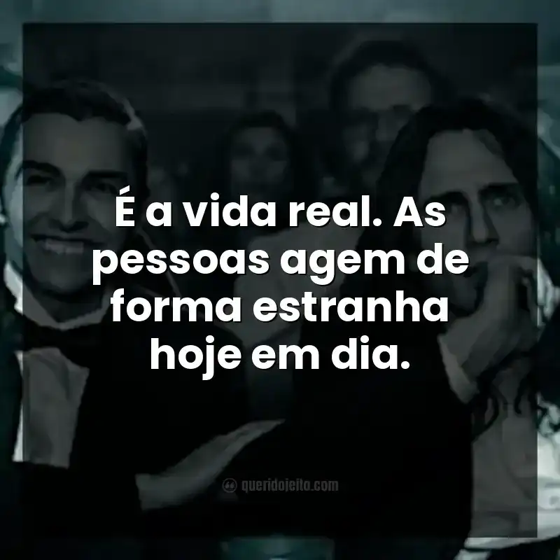 É a vida real. As pessoas agem de forma estranha hoje em dia.