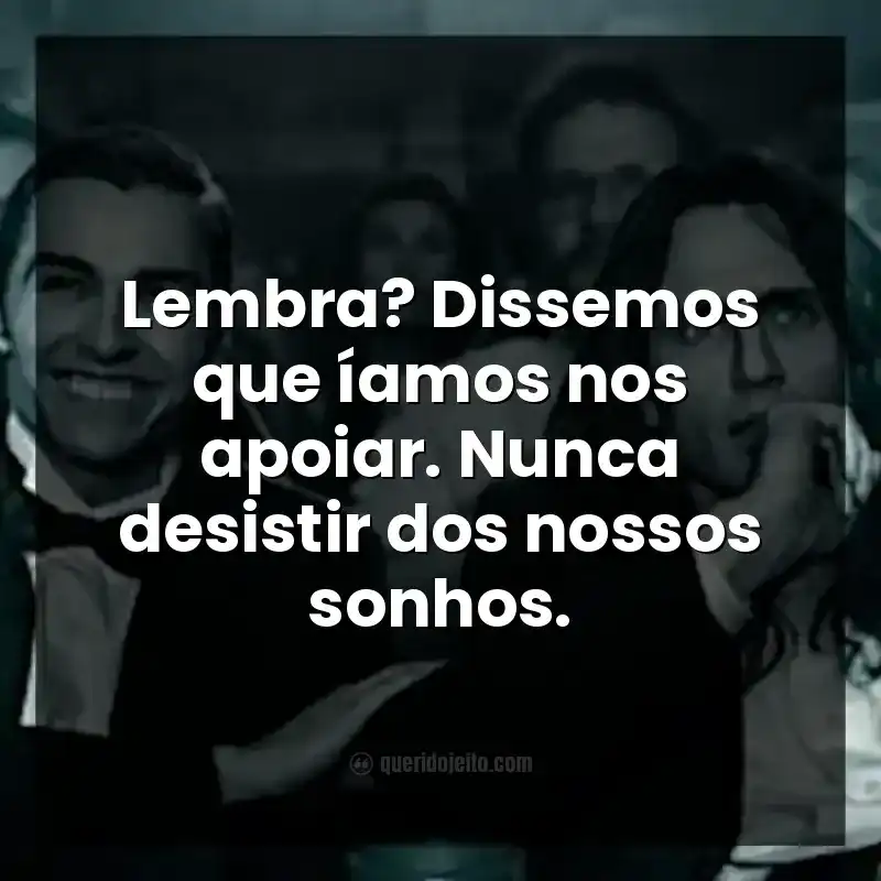 Lembra? Dissemos que íamos nos apoiar. Nunca desistir dos nossos sonhos.