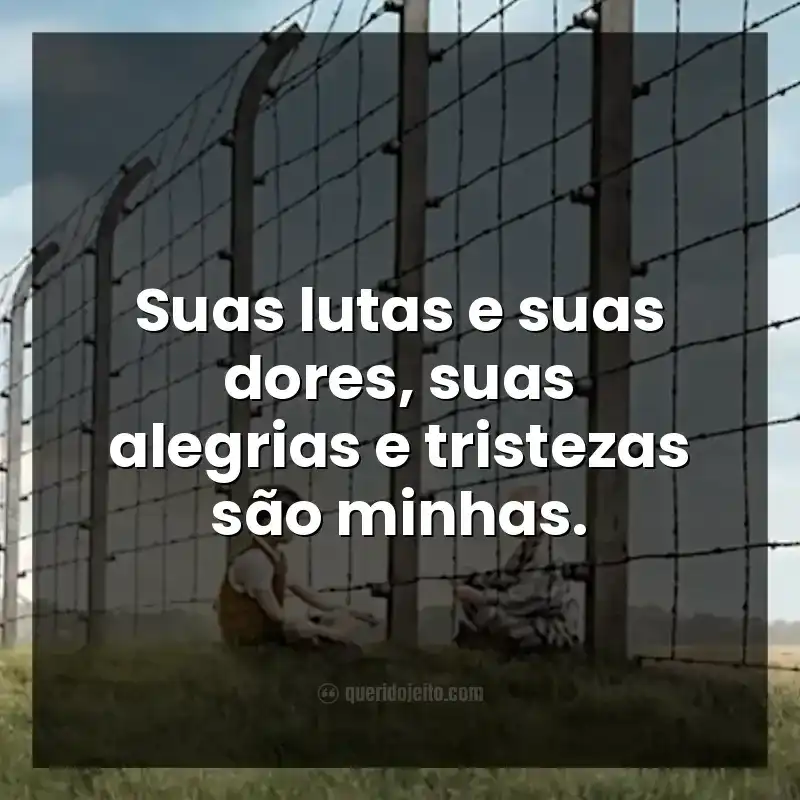 Suas lutas e suas dores, suas alegrias e tristezas são minhas. Frases do filme O Menino do Pijama Listrado